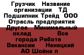 Грузчик › Название организации ­ ТД Подшипник Трейд, ООО › Отрасль предприятия ­ Другое › Минимальный оклад ­ 35 000 - Все города Работа » Вакансии   . Ненецкий АО,Шойна п.